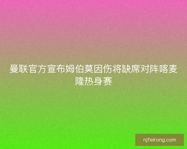 曼联官方宣布姆伯莫因伤将缺席对阵喀麦隆热身赛