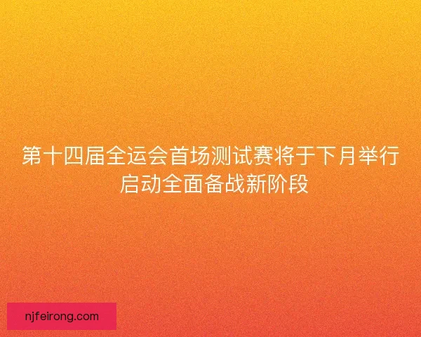 第十四届全运会首场测试赛将于下月举行 启动全面备战新阶段