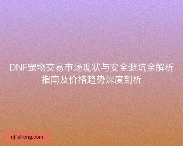DNF宠物交易市场现状与安全避坑全解析指南及价格趋势深度剖析