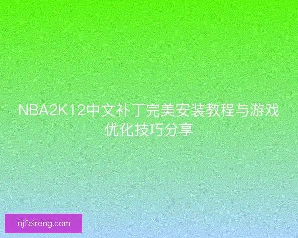 NBA2K12中文补丁完美安装教程与游戏优化技巧分享